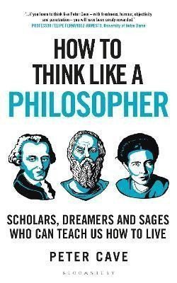 How to Think Like a Philosopher Scholars Dreamers and Sages Who Can Teach Us How to Live – Cave Peter