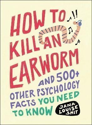 How to Kill an Earworm And 500 Other Psychology Facts You Need to Know – Smit Jana Louise