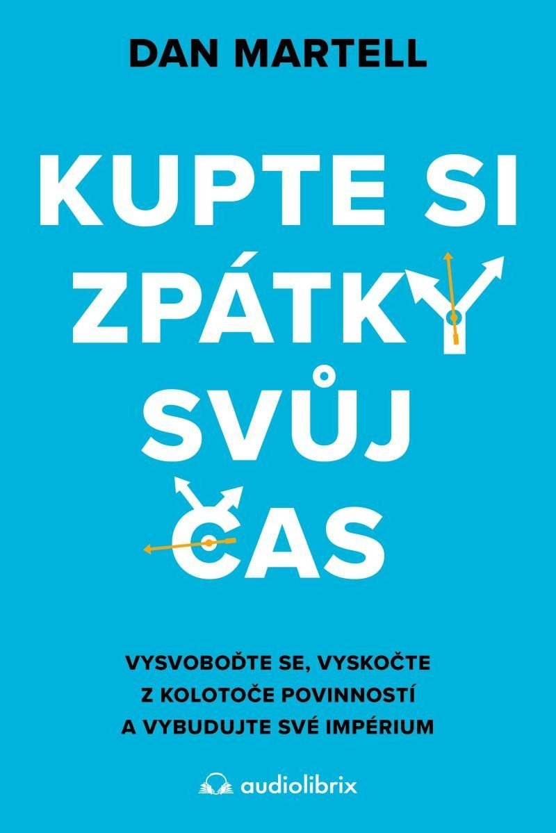 Kupte si zpátky svůj čas - Vysvoboďte se vyskočte z kolotoče povinností a vybudujte své – Martell Dan