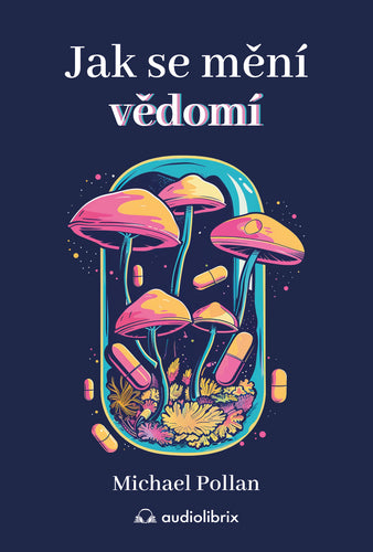 Jak se mění vědomí - Co nás moderní věda o psychedelikách učí o vědomí umírání závislosti depresi a transcendenci – Pollan Michael