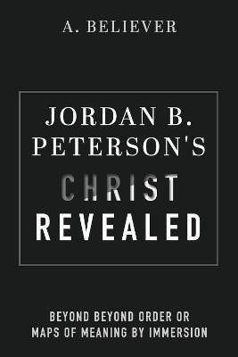 Jordan B. Peterson´s Christ Revealed: Beyond Beyond Order or Maps of Meaning by Immersion – Believer A. (2023)