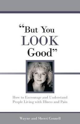But You LOOK Good How to Encourage and Understand People Living with Illness and Pain – Connell Sherri