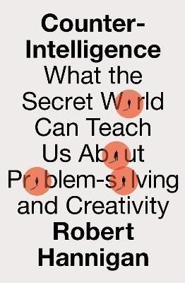 Counter-Intelligence What the Secret World Can Teach Us About Problem-solving and Creativity – Hannigan Robert