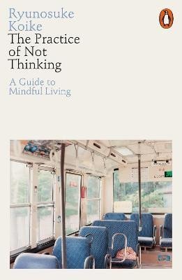 The Practice of Not Thinking A Guide to Mindful Living – Koike Ryunosuke