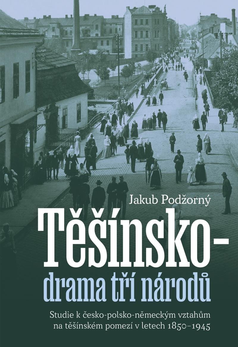 Těšínsko drama tří národů - Studie k česko-polsko-německým vztahům na těšínském pomezí v letech 1850–1945 – Podžorný Jakub