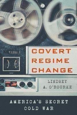 Covert Regime Change – O'Rourke Lindsey A. (2021)